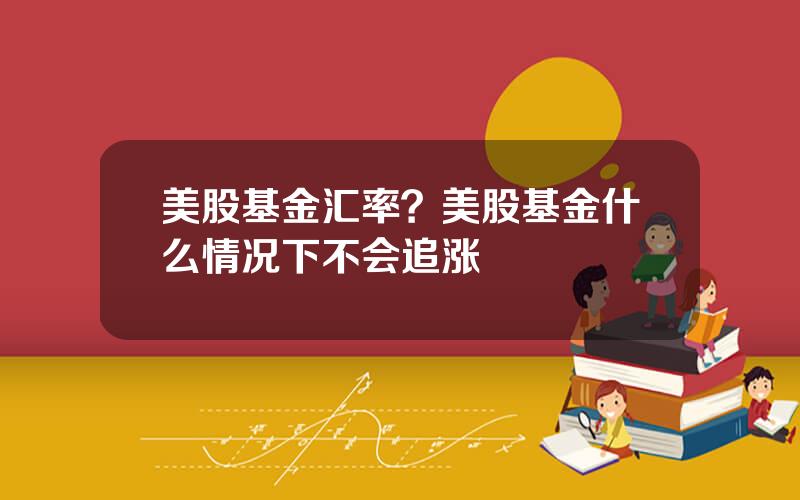 美股基金汇率？美股基金什么情况下不会追涨