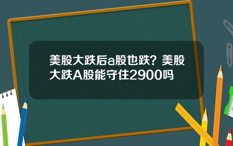 美股大跌后a股也跌？美股大跌A股能守住2900吗