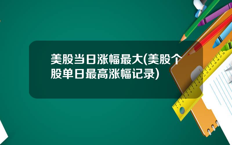 美股当日涨幅最大(美股个股单日最高涨幅记录)