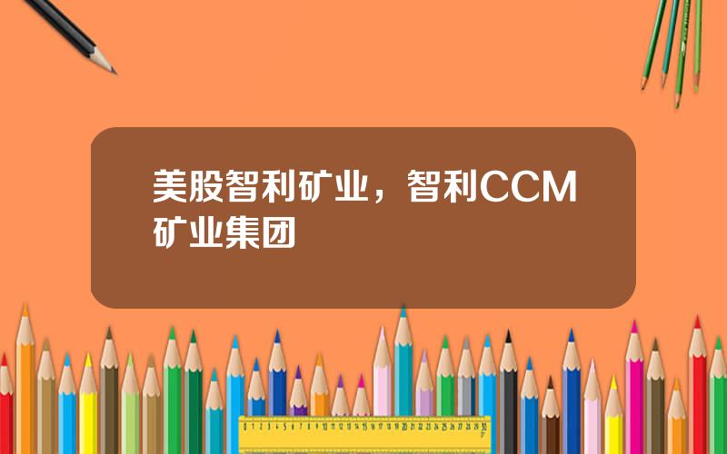 美股智利矿业，智利CCM矿业集团