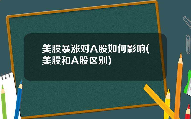 美股暴涨对A股如何影响(美股和A股区别)