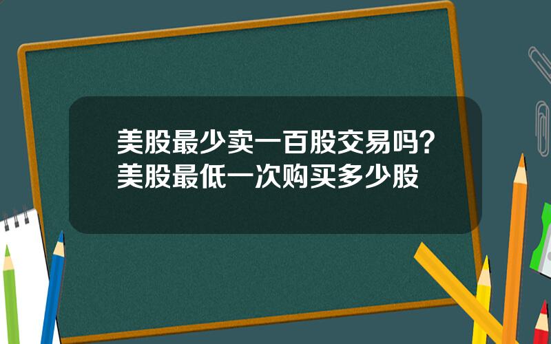 美股最少卖一百股交易吗？美股最低一次购买多少股