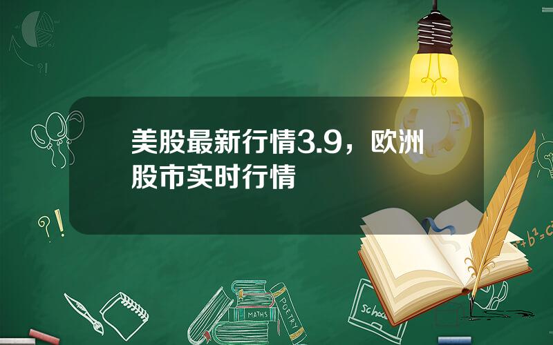 美股最新行情3.9，欧洲股市实时行情