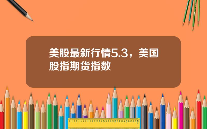 美股最新行情5.3，美国股指期货指数