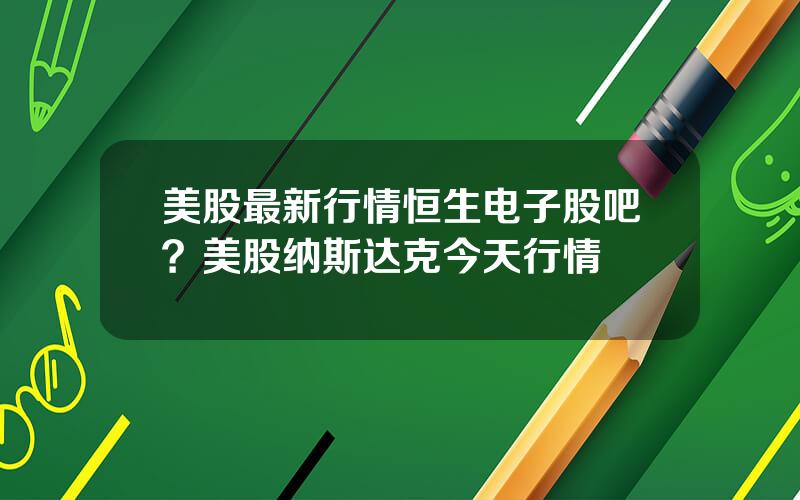 美股最新行情恒生电子股吧？美股纳斯达克今天行情