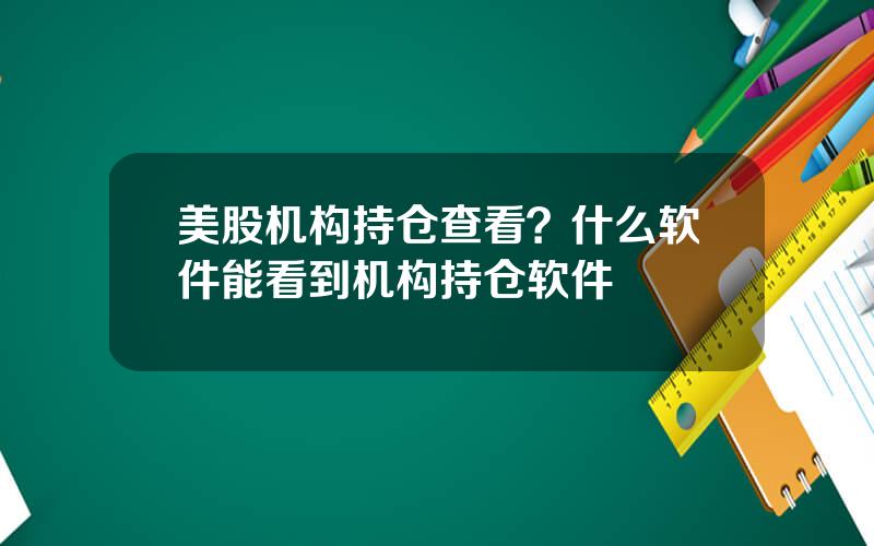 美股机构持仓查看？什么软件能看到机构持仓软件