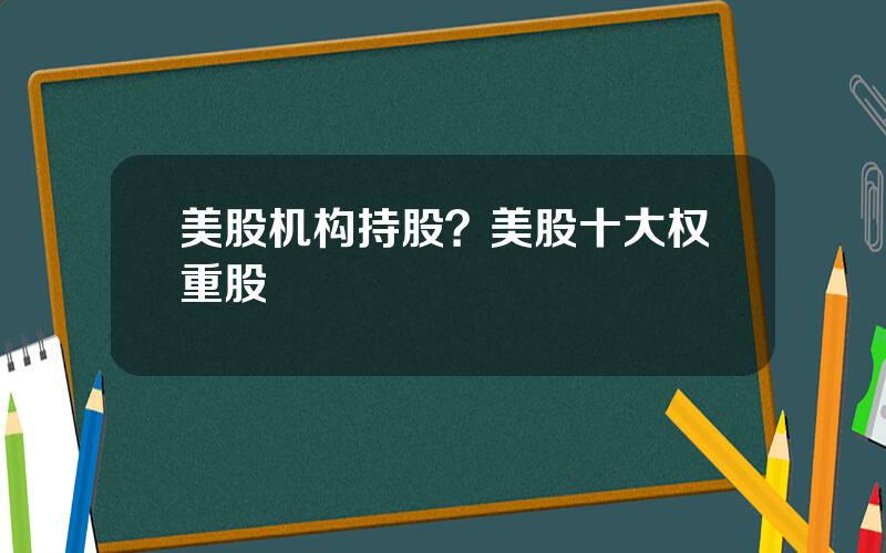 美股机构持股？美股十大权重股