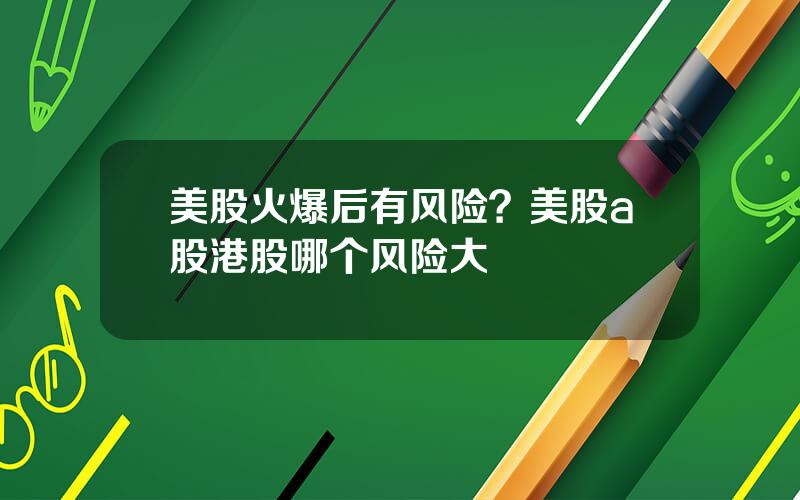 美股火爆后有风险？美股a股港股哪个风险大