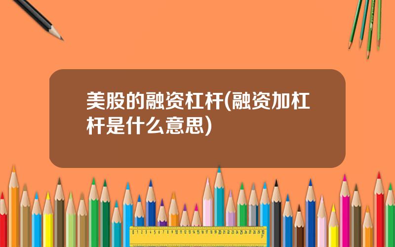 美股的融资杠杆(融资加杠杆是什么意思)