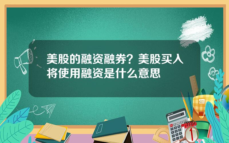 美股的融资融券？美股买入将使用融资是什么意思