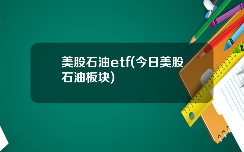 美股石油etf(今日美股石油板块)