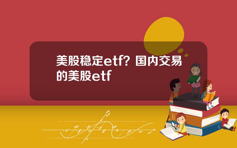 美股稳定etf？国内交易的美股etf