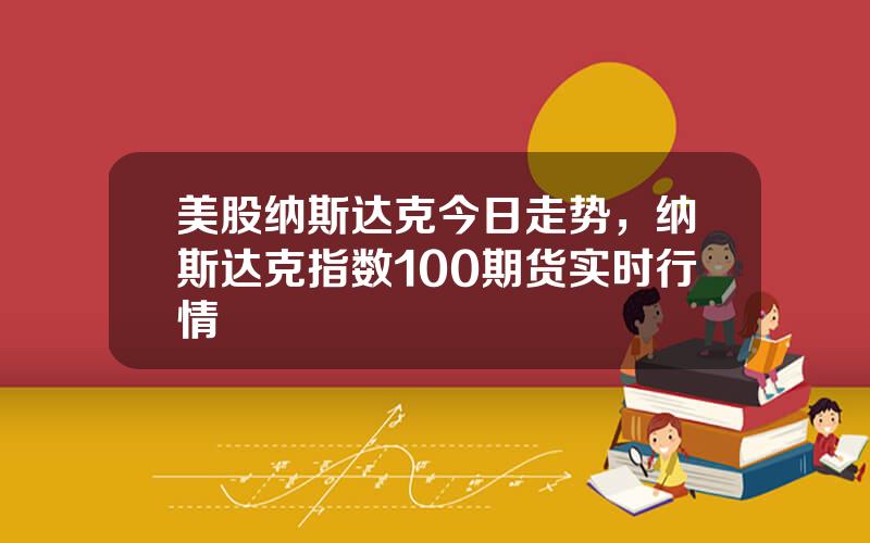 美股纳斯达克今日走势，纳斯达克指数100期货实时行情