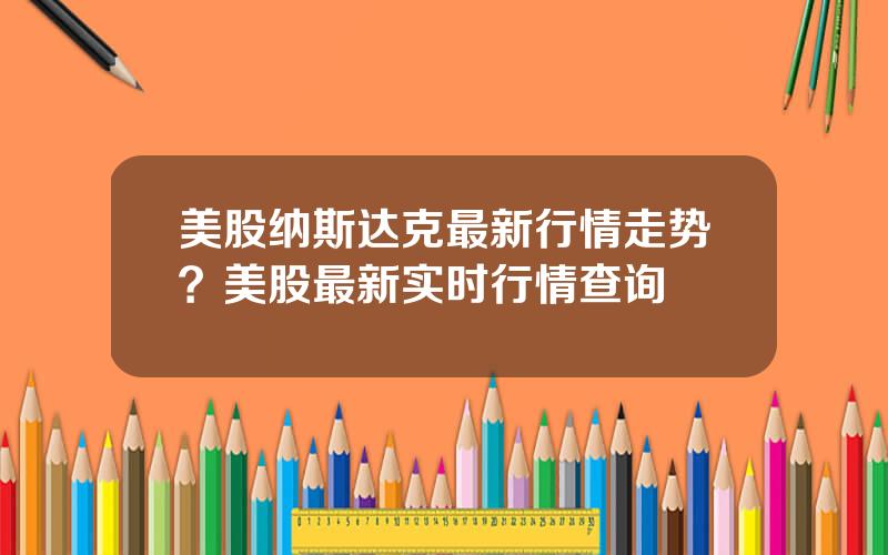 美股纳斯达克最新行情走势？美股最新实时行情查询