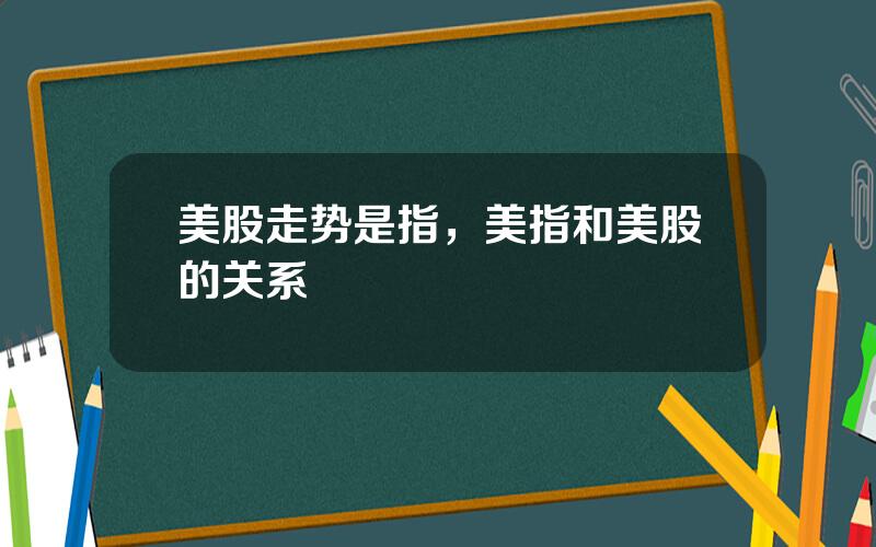 美股走势是指，美指和美股的关系