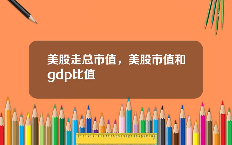 美股走总市值，美股市值和gdp比值