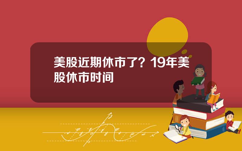 美股近期休市了？19年美股休市时间