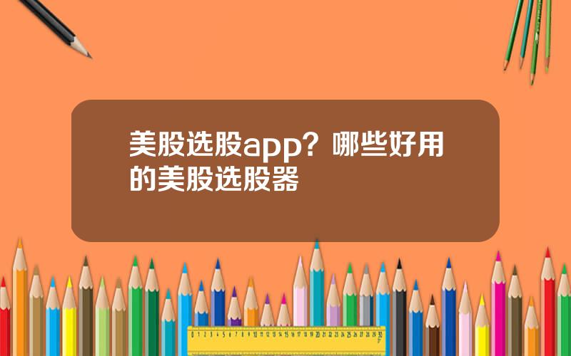 美股选股app？哪些好用的美股选股器