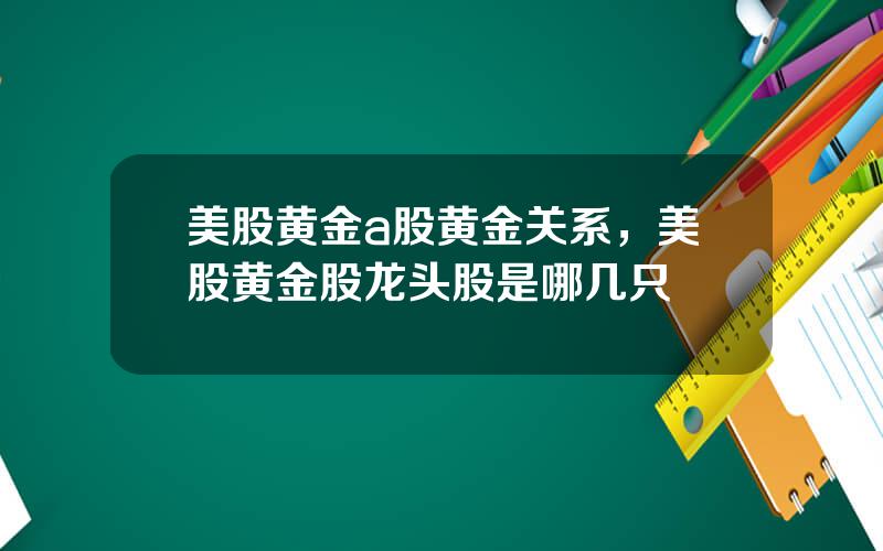 美股黄金a股黄金关系，美股黄金股龙头股是哪几只