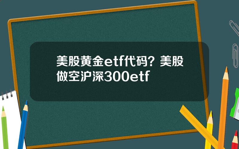 美股黄金etf代码？美股做空沪深300etf