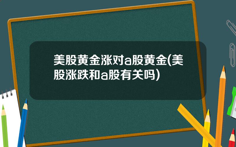 美股黄金涨对a股黄金(美股涨跌和a股有关吗)