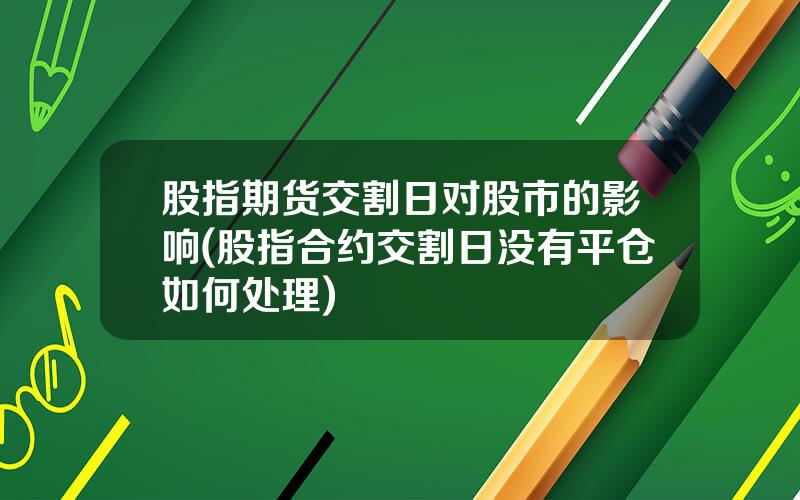 股指期货交割日对股市的影响(股指合约交割日没有平仓如何处理)