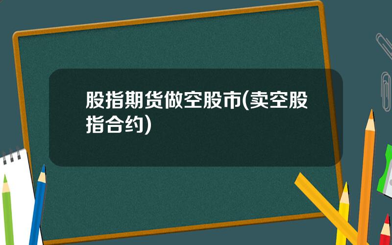 股指期货做空股市(卖空股指合约)