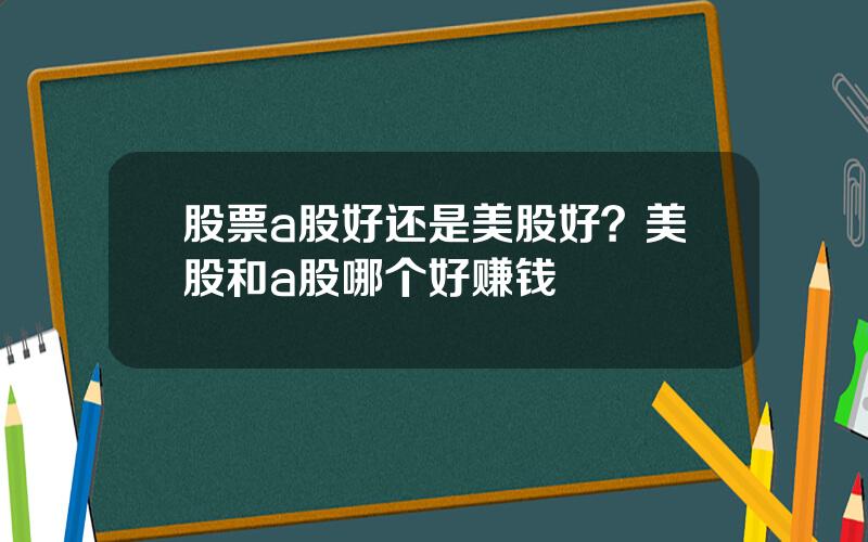 股票a股好还是美股好？美股和a股哪个好赚钱