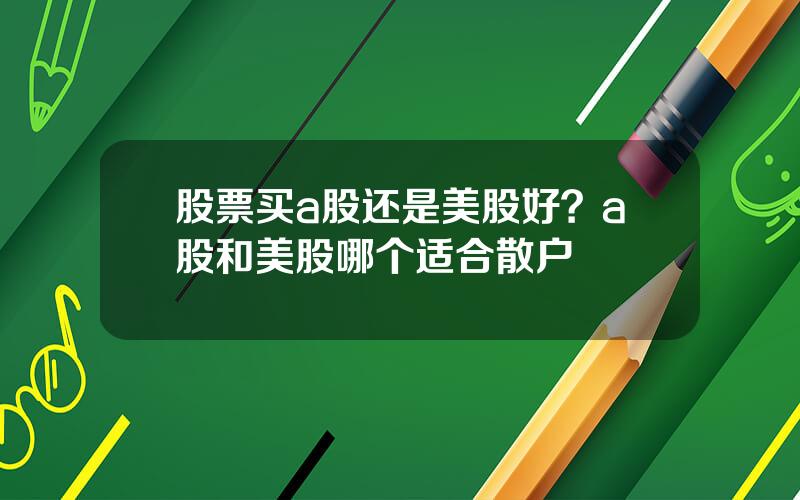 股票买a股还是美股好？a股和美股哪个适合散户