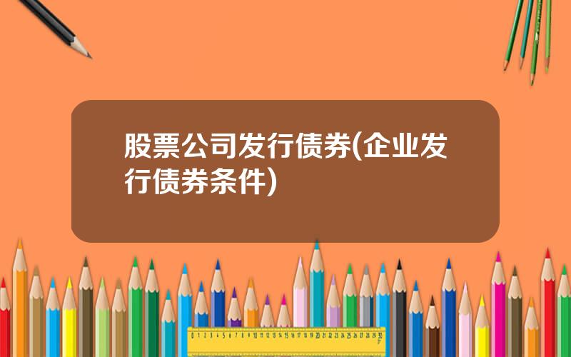 股票公司发行债券(企业发行债券条件)