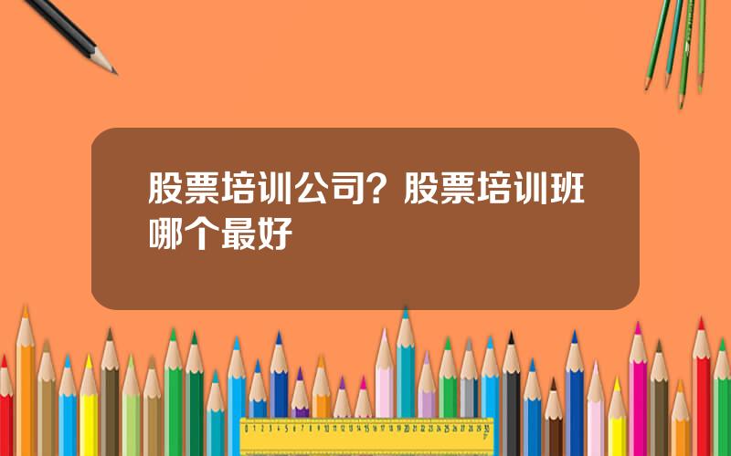 股票培训公司？股票培训班哪个最好