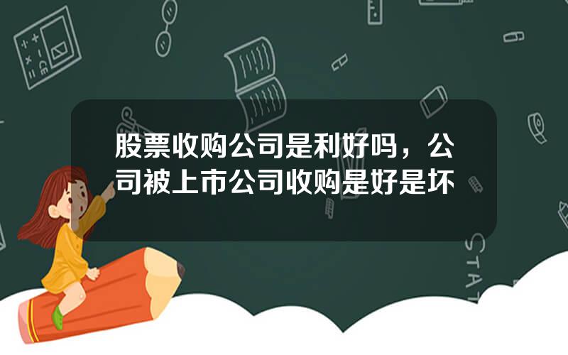 股票收购公司是利好吗，公司被上市公司收购是好是坏