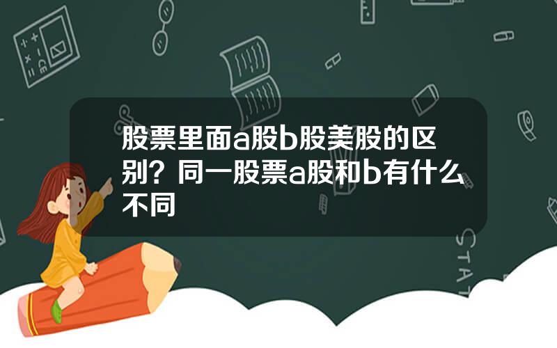 股票里面a股b股美股的区别？同一股票a股和b有什么不同