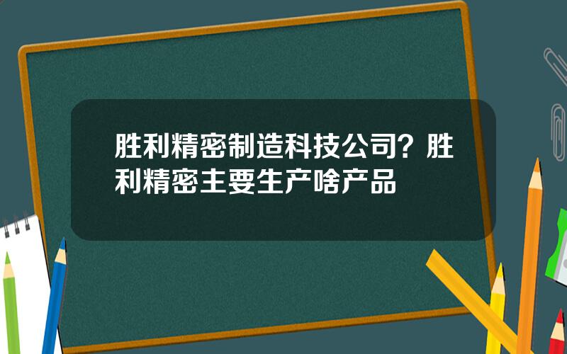 胜利精密制造科技公司？胜利精密主要生产啥产品