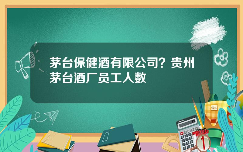 茅台保健酒有限公司？贵州茅台酒厂员工人数