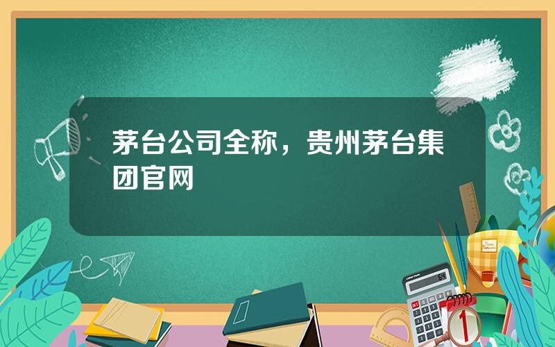 茅台公司全称，贵州茅台集团官网