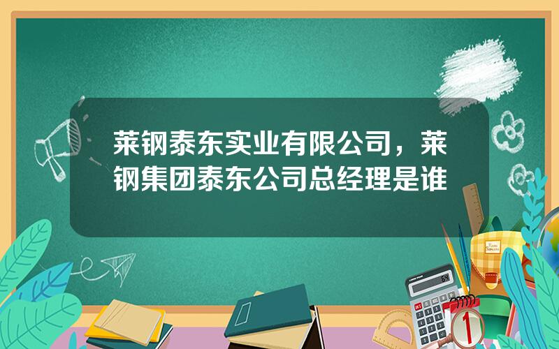 莱钢泰东实业有限公司，莱钢集团泰东公司总经理是谁