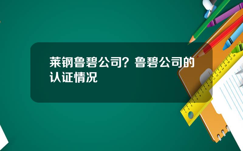 莱钢鲁碧公司？鲁碧公司的认证情况