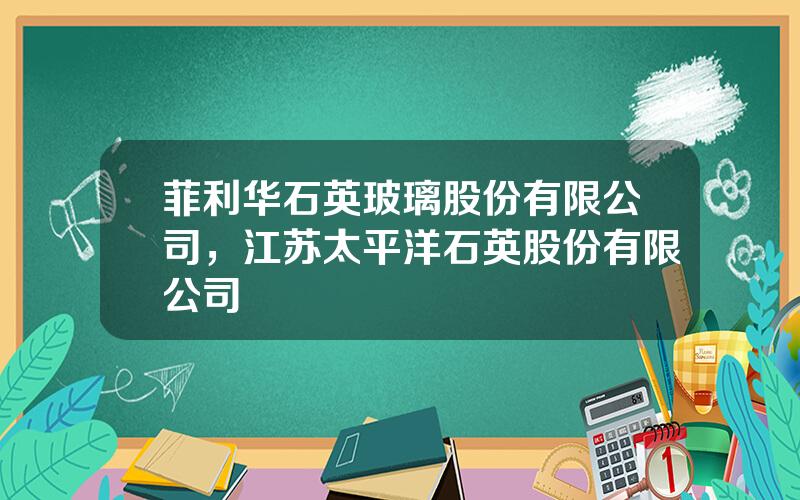 菲利华石英玻璃股份有限公司，江苏太平洋石英股份有限公司