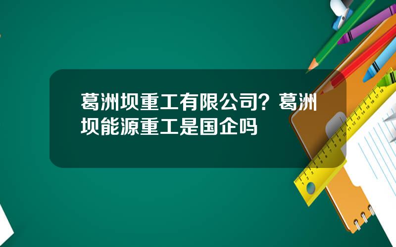 葛洲坝重工有限公司？葛洲坝能源重工是国企吗