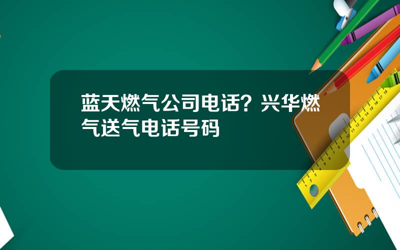 蓝天燃气公司电话？兴华燃气送气电话号码