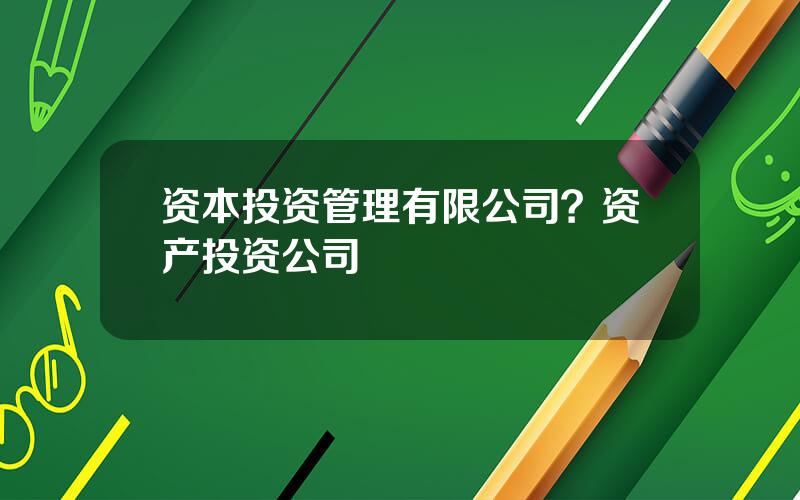 资本投资管理有限公司？资产投资公司