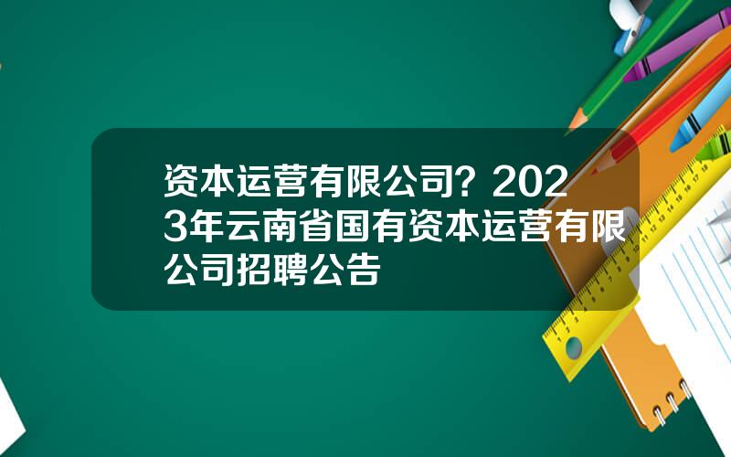 资本运营有限公司？2023年云南省国有资本运营有限公司招聘公告