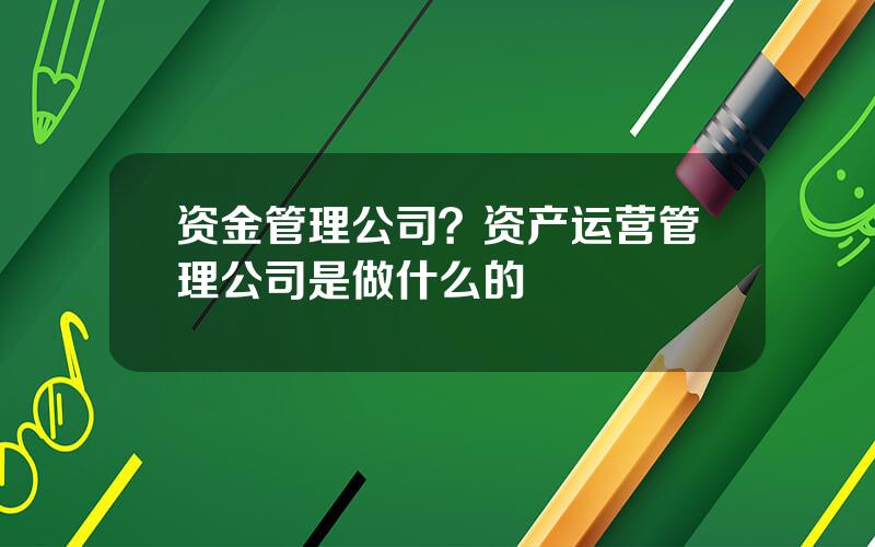 资金管理公司？资产运营管理公司是做什么的