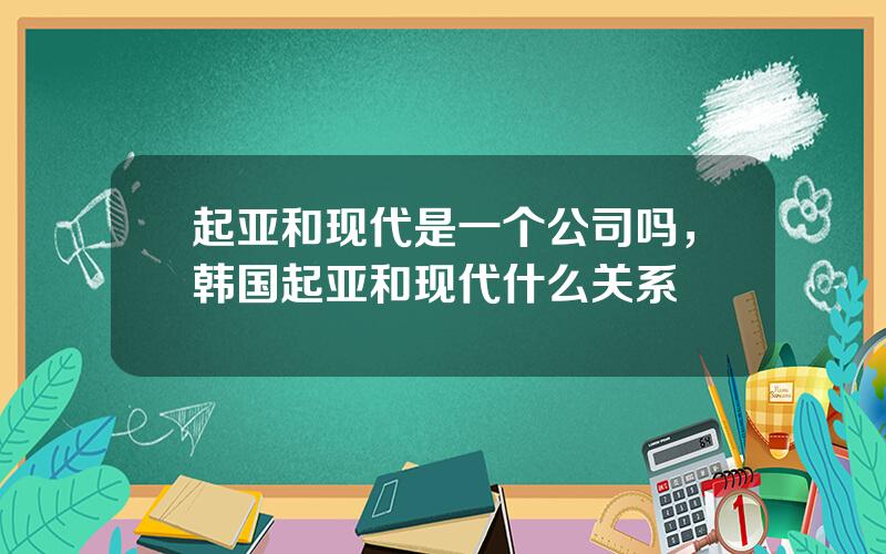 起亚和现代是一个公司吗，韩国起亚和现代什么关系