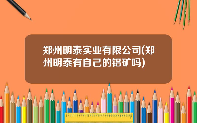 郑州明泰实业有限公司(郑州明泰有自己的铝矿吗)