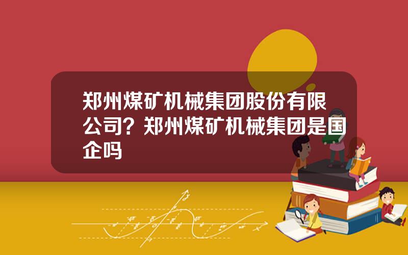 郑州煤矿机械集团股份有限公司？郑州煤矿机械集团是国企吗