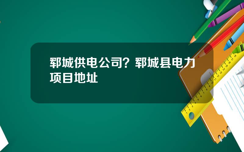 郓城供电公司？郓城县电力项目地址