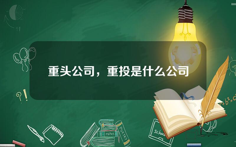 重头公司，重投是什么公司