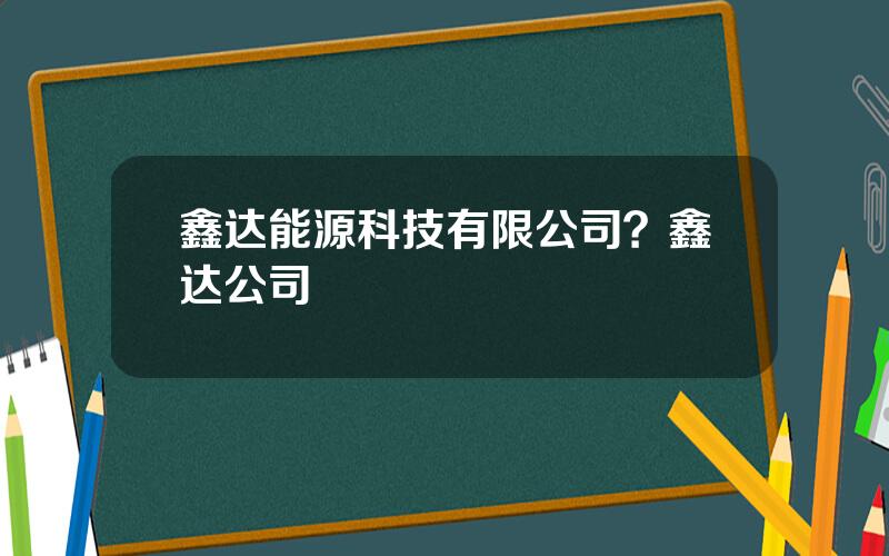 鑫达能源科技有限公司？鑫达公司